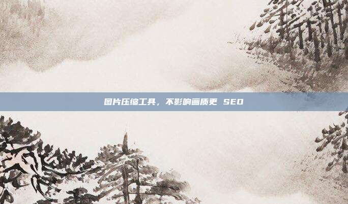 图片压缩工具，不影响画质更 SEO