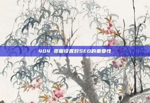 404 页面设置对SEO的重要性