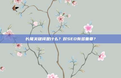 长尾关键词是什么？对SEO有多重要？