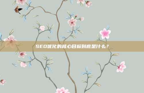 SEO优化的核心目标到底是什么？