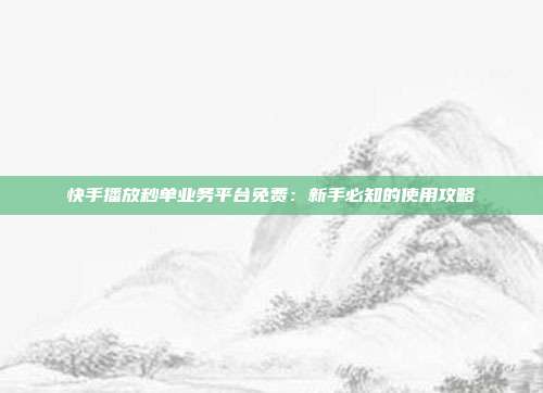 快手播放秒单业务平台免费：新手必知的使用攻略