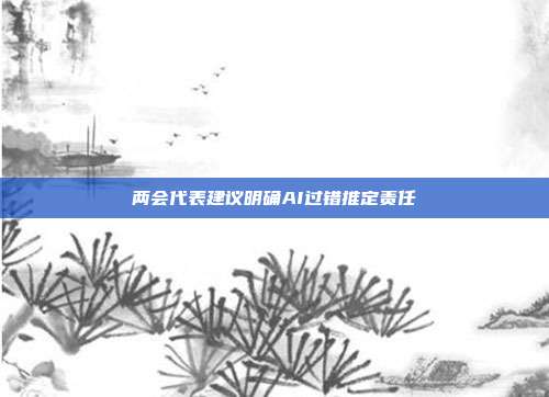 两会代表建议明确AI过错推定责任