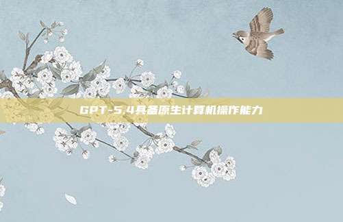 GPT-5.4具备原生计算机操作能力