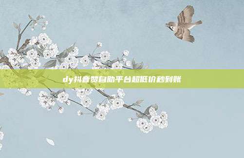 dy抖音赞自助平台超低价秒到账